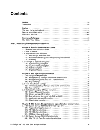 Contents

                    Notices . . . . . . . . . . . . . . . . . . . . . . . . . . . . . . . . . . . . . . . . . . . . . . . . . . . . . . . . . . . . . . . . xiii
                    Trademarks . . . . . . . . . . . . . . . . . . . . . . . . . . . . . . . . . . . . . . . . . . . . . . . . . . . . . . . . . . . . . xiv

                    Preface . . . . . . . . . . . . . . . . . . . . . . . . . . . . . . . . . . . . . . . . . . . . . . . . . . . . . . . . . . . . . . . . . xv
                    The team that wrote this book . . . . . . . . . . . . . . . . . . . . . . . . . . . . . . . . . . . . . . . . . . . . . . . . xv
                    Become a published author . . . . . . . . . . . . . . . . . . . . . . . . . . . . . . . . . . . . . . . . . . . . . . . . . xvii
                    Comments welcome. . . . . . . . . . . . . . . . . . . . . . . . . . . . . . . . . . . . . . . . . . . . . . . . . . . . . . . xvii

                    Summary of changes . . . . . . . . . . . . . . . . . . . . . . . . . . . . . . . . . . . . . . . . . . . . . . . . . . . . . xix
                    May 2009, Third Edition . . . . . . . . . . . . . . . . . . . . . . . . . . . . . . . . . . . . . . . . . . . . . . . . . . . . xix

Part 1. Introducing IBM tape encryption solutions . . . . . . . . . . . . . . . . . . . . . . . . . . . . . . . . . . . . . . . . . . 1

                    Chapter 1. Introduction to tape encryption. . . . . . . . . . . . . . . . . . . . . . . . . . . . . . . . . . . . 3
                    1.1 How tape data encryption works . . . . . . . . . . . . . . . . . . . . . . . . . . . . . . . . . . . . . . . . . . . 5
                    1.2 What to encrypt . . . . . . . . . . . . . . . . . . . . . . . . . . . . . . . . . . . . . . . . . . . . . . . . . . . . . . . . 6
                    1.3 Why use tape data encryption. . . . . . . . . . . . . . . . . . . . . . . . . . . . . . . . . . . . . . . . . . . . . 7
                       1.3.1 Why encrypt data in the drive . . . . . . . . . . . . . . . . . . . . . . . . . . . . . . . . . . . . . . . . . 8
                       1.3.2 Fundamental to encryption: Policy and key management . . . . . . . . . . . . . . . . . . . 8
                       1.3.3 Summary. . . . . . . . . . . . . . . . . . . . . . . . . . . . . . . . . . . . . . . . . . . . . . . . . . . . . . . . . 9
                    1.4 Concepts of tape data encryption . . . . . . . . . . . . . . . . . . . . . . . . . . . . . . . . . . . . . . . . . . 9
                       1.4.1 Symmetric key encryption . . . . . . . . . . . . . . . . . . . . . . . . . . . . . . . . . . . . . . . . . . . 10
                       1.4.2 Asymmetric key encryption . . . . . . . . . . . . . . . . . . . . . . . . . . . . . . . . . . . . . . . . . . 12
                       1.4.3 Hybrid encryption . . . . . . . . . . . . . . . . . . . . . . . . . . . . . . . . . . . . . . . . . . . . . . . . . 15
                       1.4.4 Digital certificates . . . . . . . . . . . . . . . . . . . . . . . . . . . . . . . . . . . . . . . . . . . . . . . . . 16

                    Chapter 2. IBM tape encryption methods . . . . . . . . . . . . . . . . . . . . . . . . . . . . . . . . . . . .                          23
                    2.1 IBM Encryption Key Manager . . . . . . . . . . . . . . . . . . . . . . . . . . . . . . . . . . . . . . . . . . . .                  24
                       2.1.1 Encryption Key Manager components and resources . . . . . . . . . . . . . . . . . . . . .                                      25
                       2.1.2 Encryption keys and 3592 and LTO4 differences . . . . . . . . . . . . . . . . . . . . . . . . .                                27
                       2.1.3 Key exchange . . . . . . . . . . . . . . . . . . . . . . . . . . . . . . . . . . . . . . . . . . . . . . . . . . . .           28
                    2.2 Tivoli Key Lifecycle Manager . . . . . . . . . . . . . . . . . . . . . . . . . . . . . . . . . . . . . . . . . . . .                29
                       2.2.1 Tivoli Lifecycle Key Manager components and resources . . . . . . . . . . . . . . . . . .                                      30
                       2.2.2 Key exchange . . . . . . . . . . . . . . . . . . . . . . . . . . . . . . . . . . . . . . . . . . . . . . . . . . . .           31
                    2.3 Methods of managing IBM tape encryption. . . . . . . . . . . . . . . . . . . . . . . . . . . . . . . . . .                          32
                       2.3.1 System-Managed Encryption . . . . . . . . . . . . . . . . . . . . . . . . . . . . . . . . . . . . . . . .                      33
                       2.3.2 Library-Managed Encryption . . . . . . . . . . . . . . . . . . . . . . . . . . . . . . . . . . . . . . . . .                   36
                       2.3.3 Encrypting and decrypting with SME and LME . . . . . . . . . . . . . . . . . . . . . . . . . . .                               38
                       2.3.4 Application-Managed Encryption . . . . . . . . . . . . . . . . . . . . . . . . . . . . . . . . . . . . .                       40
                       2.3.5 Mixed mode example . . . . . . . . . . . . . . . . . . . . . . . . . . . . . . . . . . . . . . . . . . . . . .                 43

                    Chapter 3. IBM System Storage tape and tape automation for encryption . . . . . . . . .                                                 45
                    3.1 IBM System Storage TS1130 and TS1120 Tape Drive . . . . . . . . . . . . . . . . . . . . . . . .                                     46
                       3.1.1 Tape data encryption support . . . . . . . . . . . . . . . . . . . . . . . . . . . . . . . . . . . . . . . .                   47
                       3.1.2 TS1120 characteristics . . . . . . . . . . . . . . . . . . . . . . . . . . . . . . . . . . . . . . . . . . . . .               47
                       3.1.3 TS1130 characteristics . . . . . . . . . . . . . . . . . . . . . . . . . . . . . . . . . . . . . . . . . . . . .               49
                       3.1.4 3592 cartridges and media . . . . . . . . . . . . . . . . . . . . . . . . . . . . . . . . . . . . . . . . . .                  50
                    3.2 IBM System Storage TS1120 Tape Controller . . . . . . . . . . . . . . . . . . . . . . . . . . . . . . .                             53
                       3.2.1 IBM TS1120 Tape Controller characteristics . . . . . . . . . . . . . . . . . . . . . . . . . . . .                             54


© Copyright IBM Corp. 2008, 2009. All rights reserved.                                                                                                       iii
 