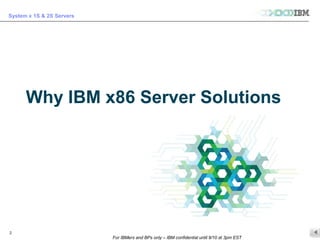 © 2013 IBM Corporation
System x 1S & 2S Servers
For IBMers and BPs only – IBM confidential until 9/10 at 3pm EST
2
Why IBM x86 Server Solutions
 
