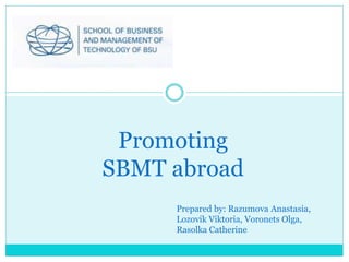 Promoting
SBMT abroad
Prepared by: Razumova Anastasia,
Lozovik Viktoria, Voronets Olga,
Rasolka Catherine
 