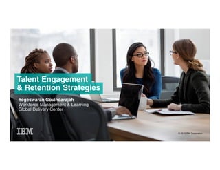 Talent Engagement
& Retention Strategies
Yogeswaran Govindarajah
Workforce Management & Learning
Global Delivery Center
© 2015 IBM Corporation
 