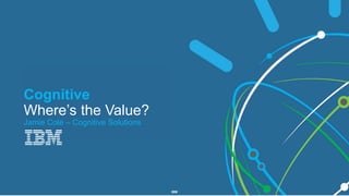1 IBM
Bringing Data Science to the Masses
Cognitive
Where’s the Value?
Jamie Cole – Cognitive Solutions
 