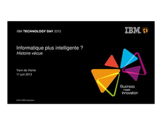 © 2013 IBM Corporation© 2013 IBM Corporation
Informatique plus intelligente ?
Histoire vécue
Yann de Visme
11 juin 2013
 
