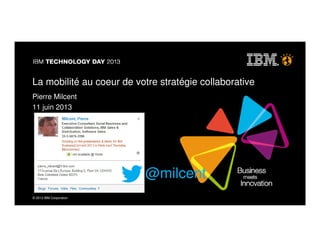© 2013 IBM Corporation
@milcent
La mobilité au coeur de votre stratégie collaborative
Pierre Milcent
11 juin 2013
 