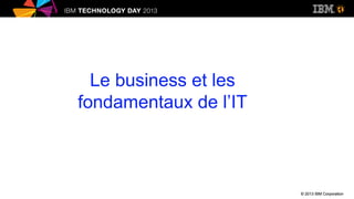 © 2013 IBM Corporation© 2013 IBM Corporation
Le business et les
fondamentaux de l’IT
 