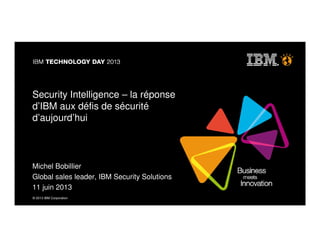© 2013 IBM Corporation© 2013 IBM Corporation
Security Intelligence – la réponse
d’IBM aux défis de sécurité
d’aujourd’hui
Michel Bobillier
Global sales leader, IBM Security Solutions
11 juin 2013
 