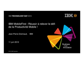 © 2013 IBM Corporation
IBM MobileFirst : Réussir à relever le défi
de la Productivité Mobile !
Jean-Pierre Gremaud, IBM
11 juin 2013
 