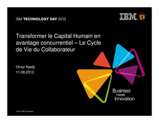 © 2013 IBM Corporation© 2013 IBM Corporation
Transformer le Capital Humain en
avantage concurrentiel – Le Cycle
de Vie du Collaborateur
Omar Naidji
11.06.2013
 