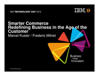 © 2013 IBM Corporation© 2013 IBM Corporation
Smarter Commerce
Redefining Business in the Age of the
Customer
Marcel Kuster / Frederic Milnet
 