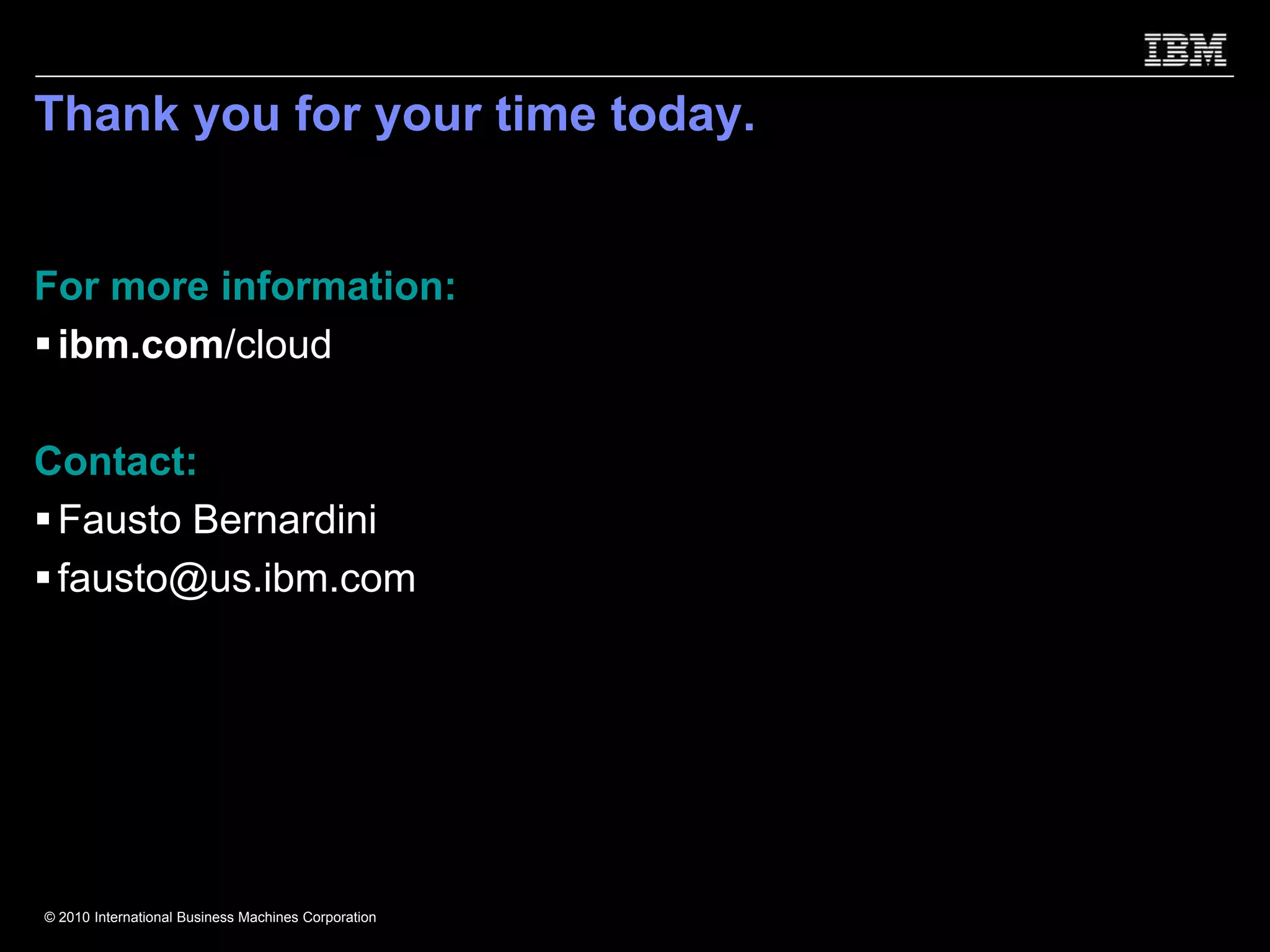 Thank you for your time today.


For more information:
 ibm.com/cloud

Contact:
 Fausto Bernardini
 fausto@us.ibm.com




© 2010 International Business Machines Corporation
 