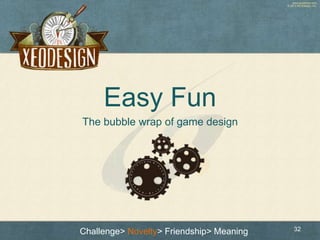 www.xeodesign.com
© 2013 XEODesign, Inc.
Easy Fun
The bubble wrap of game design
32Challenge> Novelty> Friendship> Meaning
 