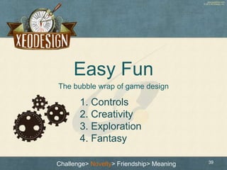 www.xeodesign.com
© 2013 XEODesign, Inc.
Easy Fun
The bubble wrap of game design
39Challenge> Novelty> Friendship> Meaning...