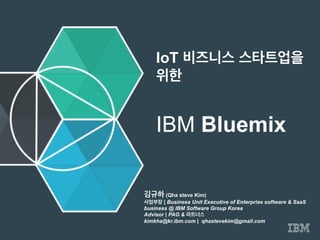 IoT 비즈니스 스타트업을
위한
IBM Bluemix
김규하 (Qha steve Kim)
사업부장 | Business Unit Executive of Enterprise software & SaaS
business @ IBM Software Group Korea
Advisor | PAG & 파트너스
kimkha@kr.ibm.com | qhastevekim@gmail.com
 