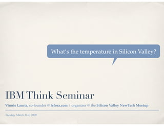 What’s the temperature in Silicon Valley?




IBM Think Seminar
Vinnie Lauria, co-founder @ lefora.com / organizer @ the Silicon Valley NewTech Meetup

Tuesday, March 31st, 2009
 