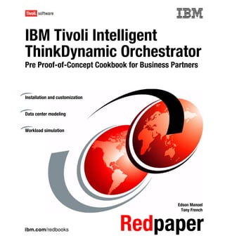 Front cover


IBM Tivoli Intelligent
ThinkDynamic Orchestrator
Pre Proof-of-Concept Cookbook for Business Partners


Installation and customization


Data center modeling


Workload simulation




                                               Edson Manoel
                                                Tony French



ibm.com/redbooks                    Redpaper
 