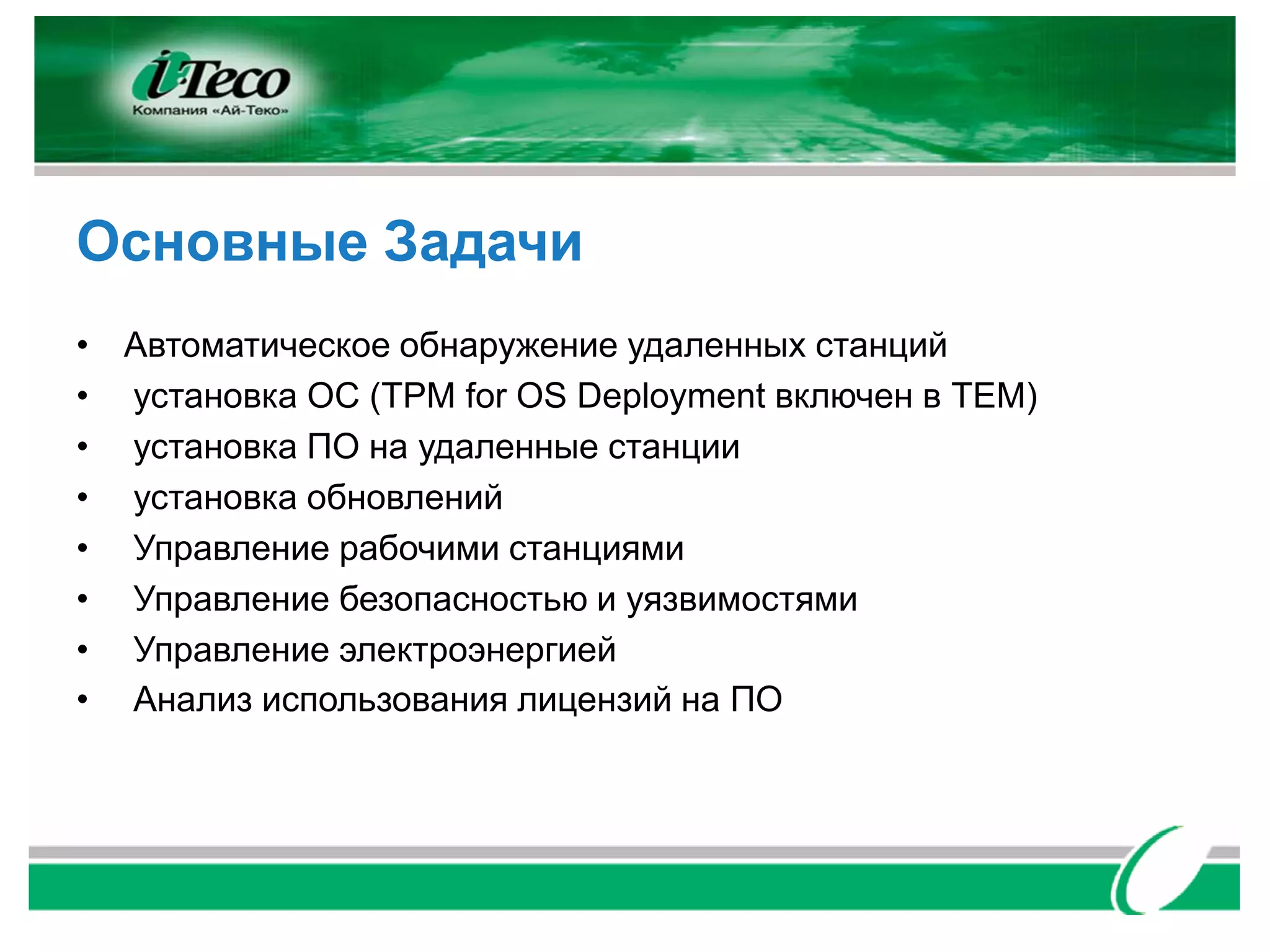 Основные Задачи
• Автоматическое обнаружение удаленных станций
• установка ОС (TPM for OS Deployment включен в TEM)
• установка ПО на удаленные станции
• установка обновлений
• Управление рабочими станциями
• Управление безопасностью и уязвимостями
• Управление электроэнергией
• Анализ использования лицензий на ПО
 
