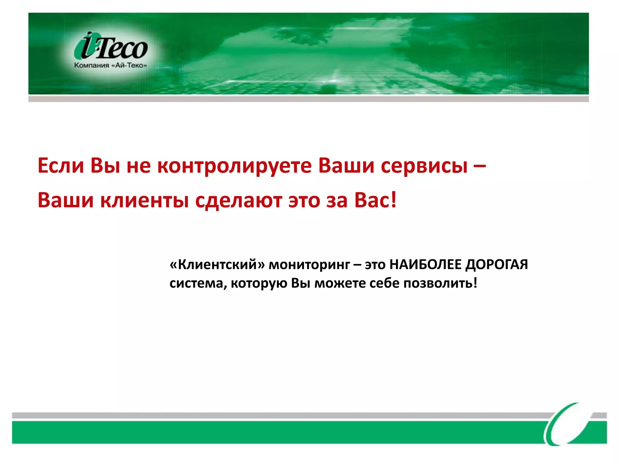Если Вы не контролируете Ваши сервисы –
Ваши клиенты сделают это за Вас!

           «Клиентский» мониторинг – это НАИБОЛЕЕ ДОРОГАЯ
           система, которую Вы можете себе позволить!
 