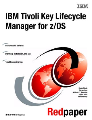 Front cover


IBM Tivoli Key Lifecycle
Manager for z/OS
Features and benefits


Planning, installation, and use


Troubleshooting tips




                                                        Karan Singh
                                                         Steven Hart
                                                William C. Johnston
                                                         Lynda Kunz
                                                       Irene Penney




ibm.com/redbooks                    Redpaper
 