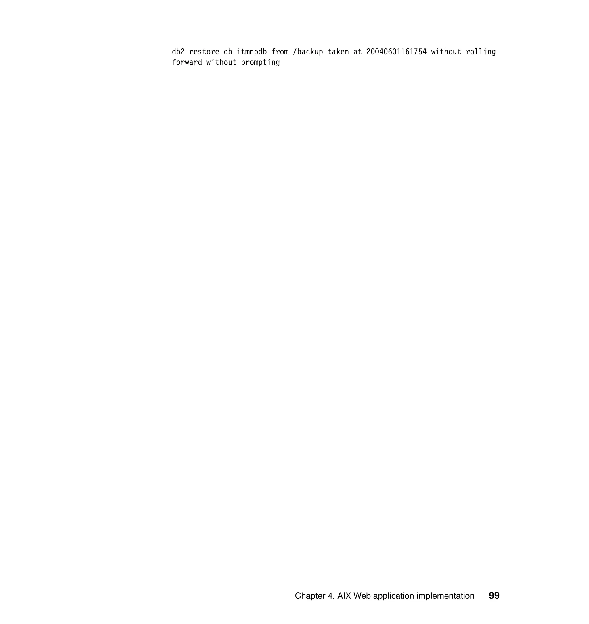 db2 restore db itmnpdb from /backup taken at 20040601161754 without rolling
forward without prompting




                            Chapter 4. AIX Web application implementation   99
 