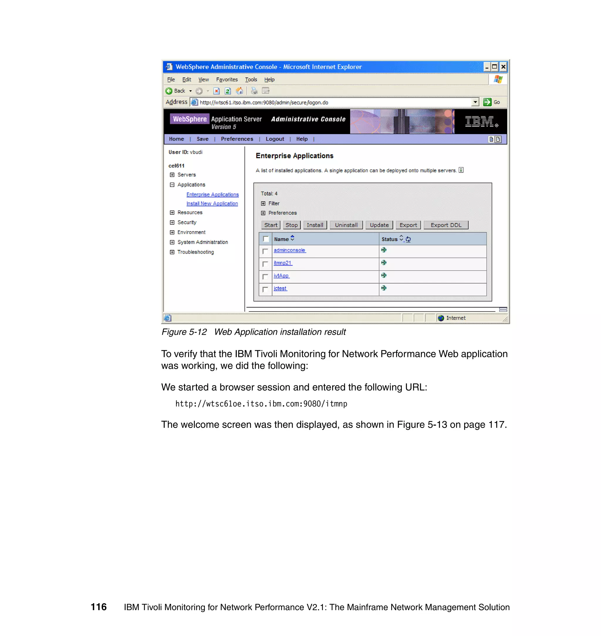 Figure 5-12 Web Application installation result

              To verify that the IBM Tivoli Monitoring for Network Performance Web application
              was working, we did the following:

              We started a browser session and entered the following URL:
                  http://wtsc61oe.itso.ibm.com:9080/itmnp

              The welcome screen was then displayed, as shown in Figure 5-13 on page 117.




116   IBM Tivoli Monitoring for Network Performance V2.1: The Mainframe Network Management Solution
 