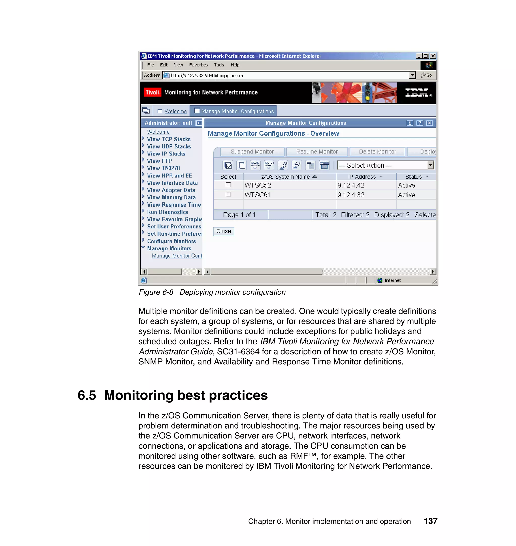 Figure 6-8 Deploying monitor configuration

         Multiple monitor definitions can be created. One would typically create definitions
         for each system, a group of systems, or for resources that are shared by multiple
         systems. Monitor definitions could include exceptions for public holidays and
         scheduled outages. Refer to the IBM Tivoli Monitoring for Network Performance
         Administrator Guide, SC31-6364 for a description of how to create z/OS Monitor,
         SNMP Monitor, and Availability and Response Time Monitor definitions.



6.5 Monitoring best practices
         In the z/OS Communication Server, there is plenty of data that is really useful for
         problem determination and troubleshooting. The major resources being used by
         the z/OS Communication Server are CPU, network interfaces, network
         connections, or applications and storage. The CPU consumption can be
         monitored using other software, such as RMF™, for example. The other
         resources can be monitored by IBM Tivoli Monitoring for Network Performance.




                                        Chapter 6. Monitor implementation and operation   137
 