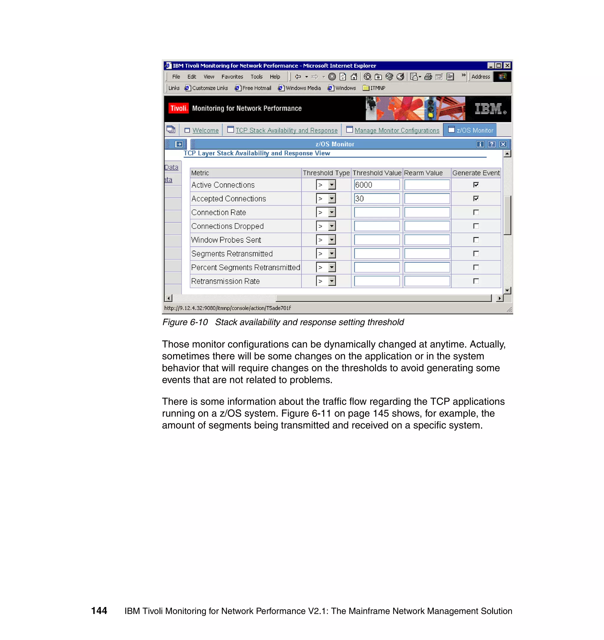Figure 6-10 Stack availability and response setting threshold

              Those monitor configurations can be dynamically changed at anytime. Actually,
              sometimes there will be some changes on the application or in the system
              behavior that will require changes on the thresholds to avoid generating some
              events that are not related to problems.

              There is some information about the traffic flow regarding the TCP applications
              running on a z/OS system. Figure 6-11 on page 145 shows, for example, the
              amount of segments being transmitted and received on a specific system.




144   IBM Tivoli Monitoring for Network Performance V2.1: The Mainframe Network Management Solution
 