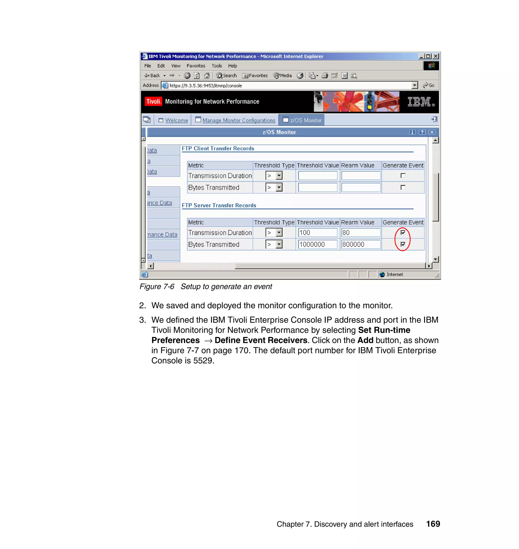 Figure 7-6 Setup to generate an event

2. We saved and deployed the monitor configuration to the monitor.
3. We defined the IBM Tivoli Enterprise Console IP address and port in the IBM
   Tivoli Monitoring for Network Performance by selecting Set Run-time
   Preferences → Define Event Receivers. Click on the Add button, as shown
   in Figure 7-7 on page 170. The default port number for IBM Tivoli Enterprise
   Console is 5529.




                                        Chapter 7. Discovery and alert interfaces   169
 