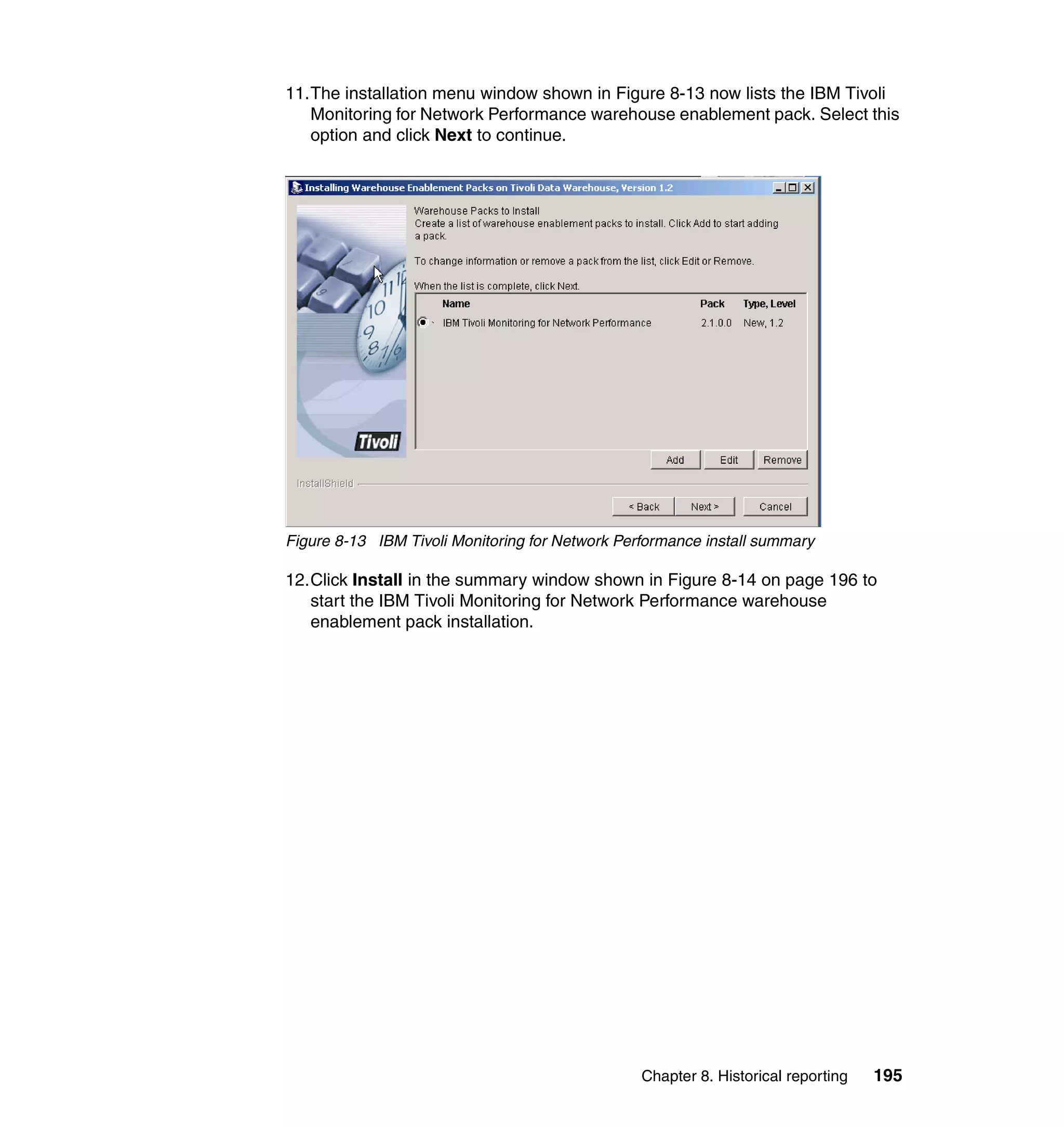 11.The installation menu window shown in Figure 8-13 now lists the IBM Tivoli
   Monitoring for Network Performance warehouse enablement pack. Select this
   option and click Next to continue.




Figure 8-13 IBM Tivoli Monitoring for Network Performance install summary

12.Click Install in the summary window shown in Figure 8-14 on page 196 to
   start the IBM Tivoli Monitoring for Network Performance warehouse
   enablement pack installation.




                                                 Chapter 8. Historical reporting   195
 