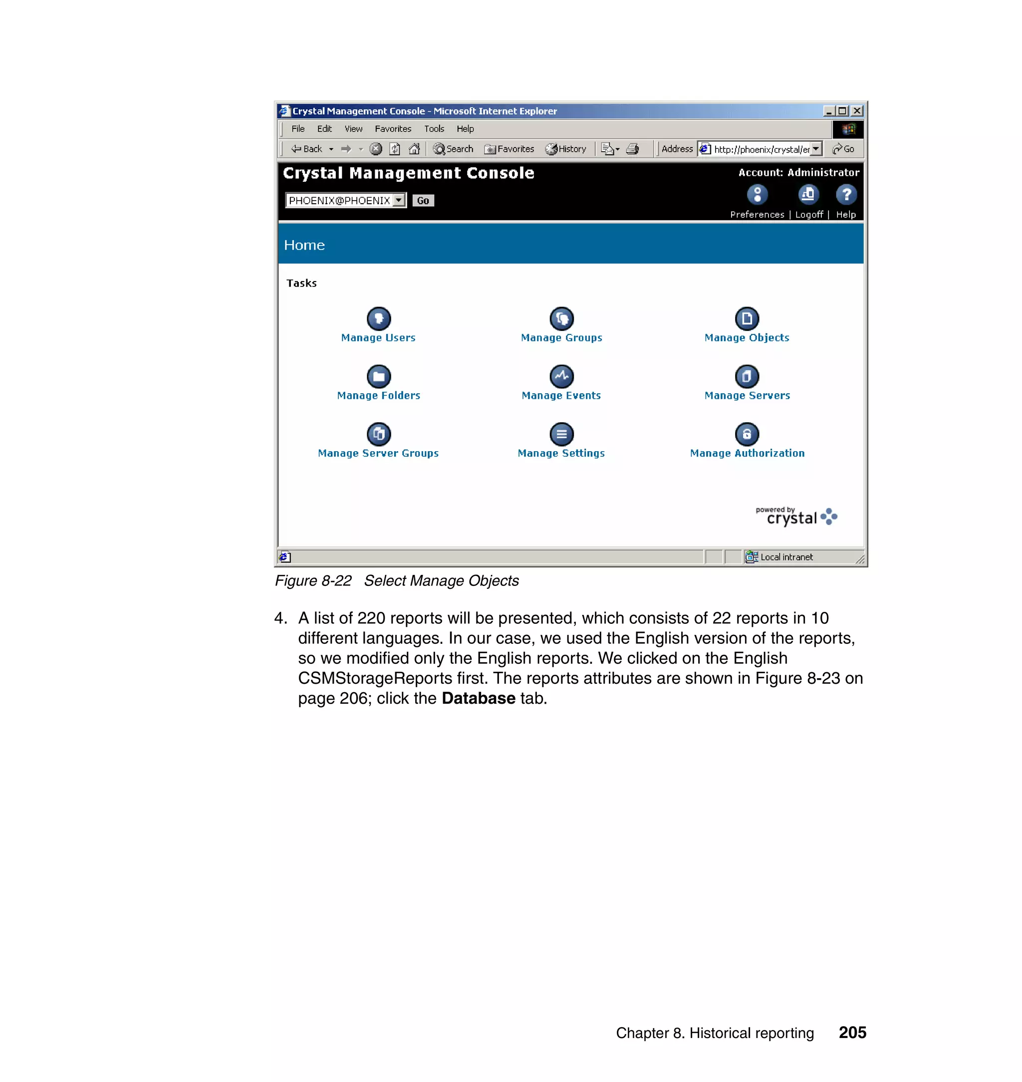 Figure 8-22 Select Manage Objects

4. A list of 220 reports will be presented, which consists of 22 reports in 10
   different languages. In our case, we used the English version of the reports,
   so we modified only the English reports. We clicked on the English
   CSMStorageReports first. The reports attributes are shown in Figure 8-23 on
   page 206; click the Database tab.




                                              Chapter 8. Historical reporting   205
 
