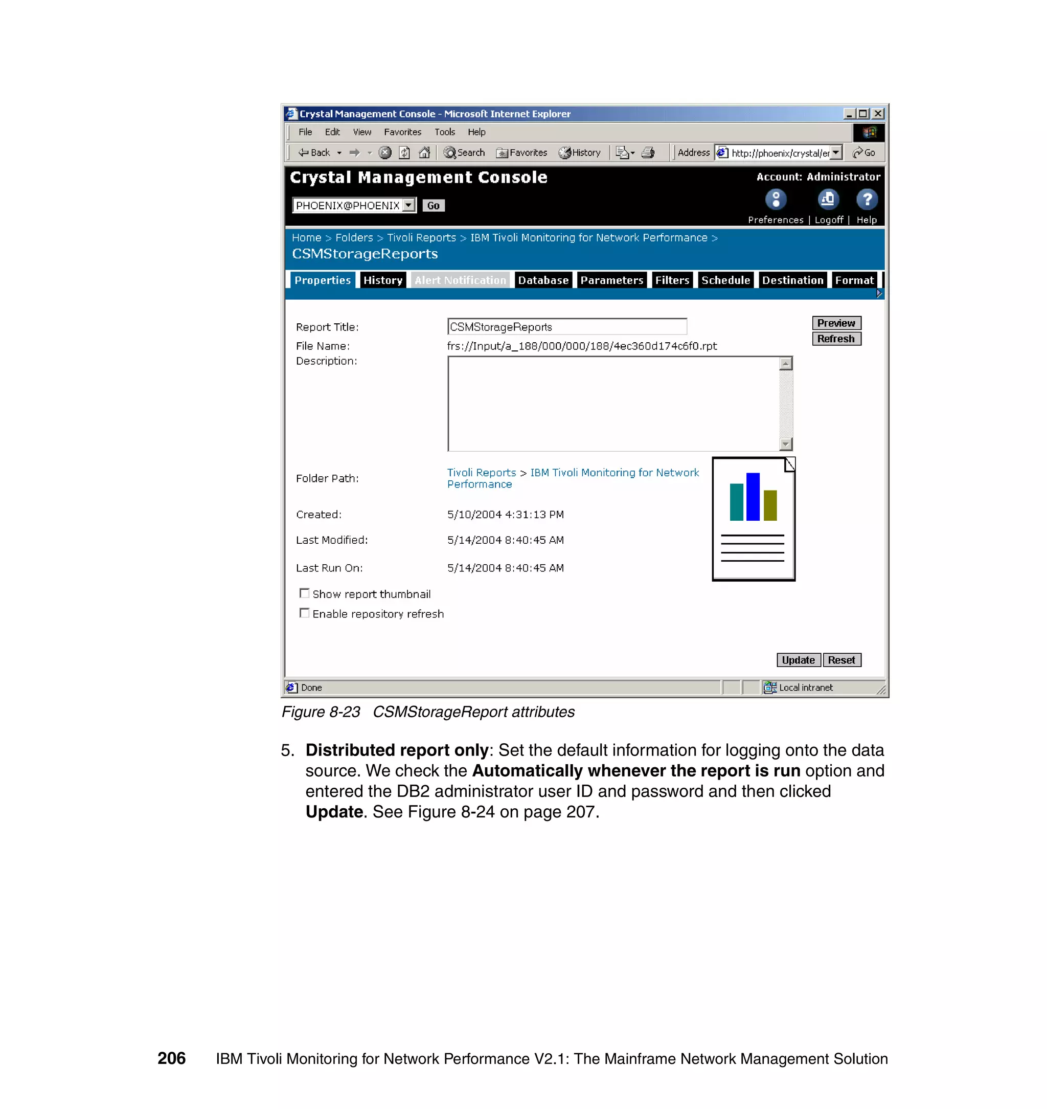 Figure 8-23 CSMStorageReport attributes

              5. Distributed report only: Set the default information for logging onto the data
                 source. We check the Automatically whenever the report is run option and
                 entered the DB2 administrator user ID and password and then clicked
                 Update. See Figure 8-24 on page 207.




206   IBM Tivoli Monitoring for Network Performance V2.1: The Mainframe Network Management Solution
 