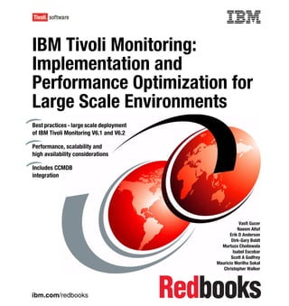 Front cover

IBM Tivoli Monitoring:
Implementation and
Performance Optimization for
Large Scale Environments
Best practices - large scale deployment
of IBM Tivoli Monitoring V6.1 and V6.2

Performance, scalability and
high availability considerations

Includes CCMDB
integration




                                                                    Vasfi Gucer
                                                                   Naeem Altaf
                                                              Erik D Anderson
                                                               Dirk-Gary Boldt
                                                          Murtuza Choilawala
                                                                Isabel Escobar
                                                               Scott A Godfrey
                                                        Mauricio Morilha Sokal
                                                           Christopher Walker




ibm.com/redbooks
 
