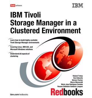 Front cover


IBM Tivoli
Storage Manager in a
Clustered Environment
Learn how to build highly available
Tivoli Storage Manager environments

Covering Linux, IBM AIX, and
Microsoft Windows solutions

Understand all aspects of
clustering




                                                                 Roland Tretau
                                                                  Dan Edwards
                                                                Werner Fischer
                                                              Marco Mencarelli
                                                 Maria Jose Rodriguez Canales
                                             Rosane Goldstein Golubcic Langnor



ibm.com/redbooks
 