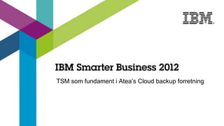 TSM som fundament i Atea’s Cloud backup forretning
 