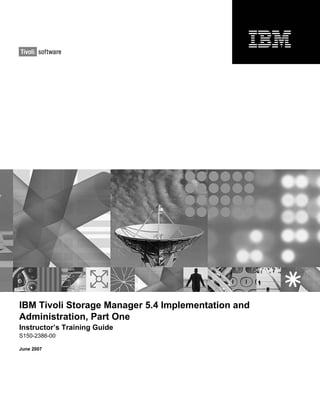IBM Tivoli Storage Manager 5.4 Implementation and
Administration, Part One
Instructor’s Training Guide
S150-2386-00

June 2007
 