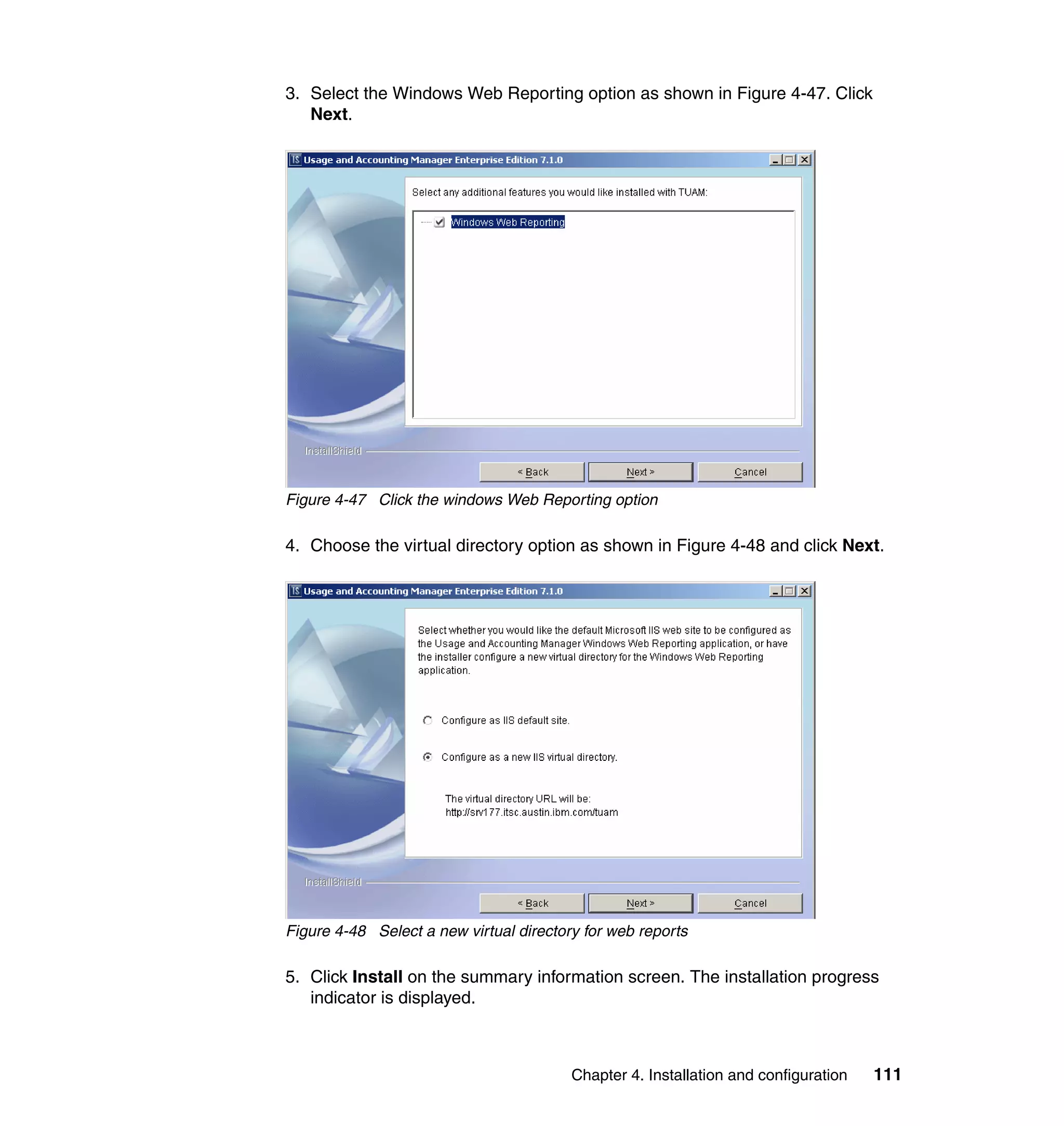 3. Select the Windows Web Reporting option as shown in Figure 4-47. Click
   Next.




Figure 4-47 Click the windows Web Reporting option

4. Choose the virtual directory option as shown in Figure 4-48 and click Next.




Figure 4-48 Select a new virtual directory for web reports

5. Click Install on the summary information screen. The installation progress
   indicator is displayed.



                                         Chapter 4. Installation and configuration   111
 