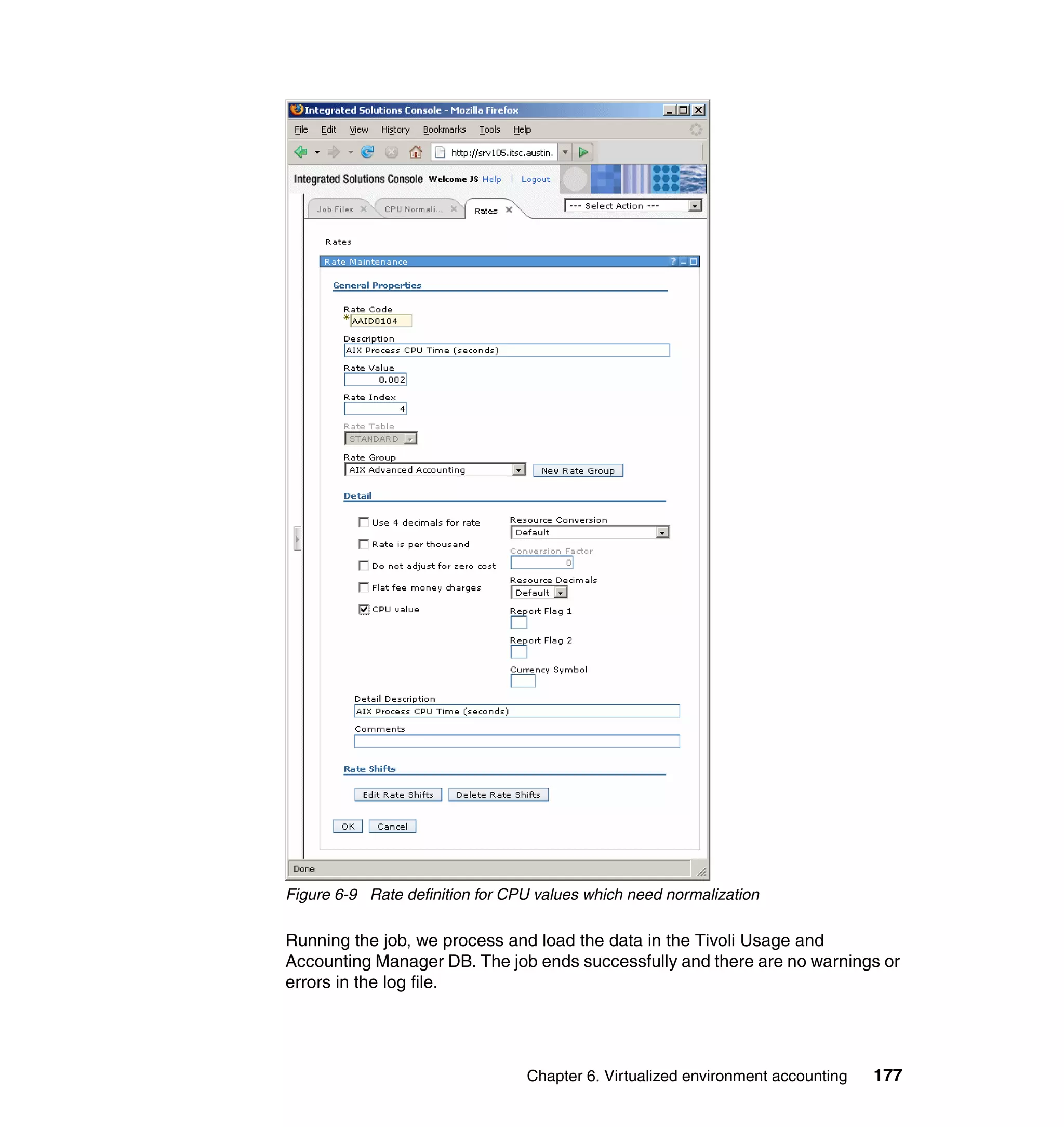 Figure 6-9 Rate definition for CPU values which need normalization

Running the job, we process and load the data in the Tivoli Usage and
Accounting Manager DB. The job ends successfully and there are no warnings or
errors in the log file.




                                 Chapter 6. Virtualized environment accounting   177
 