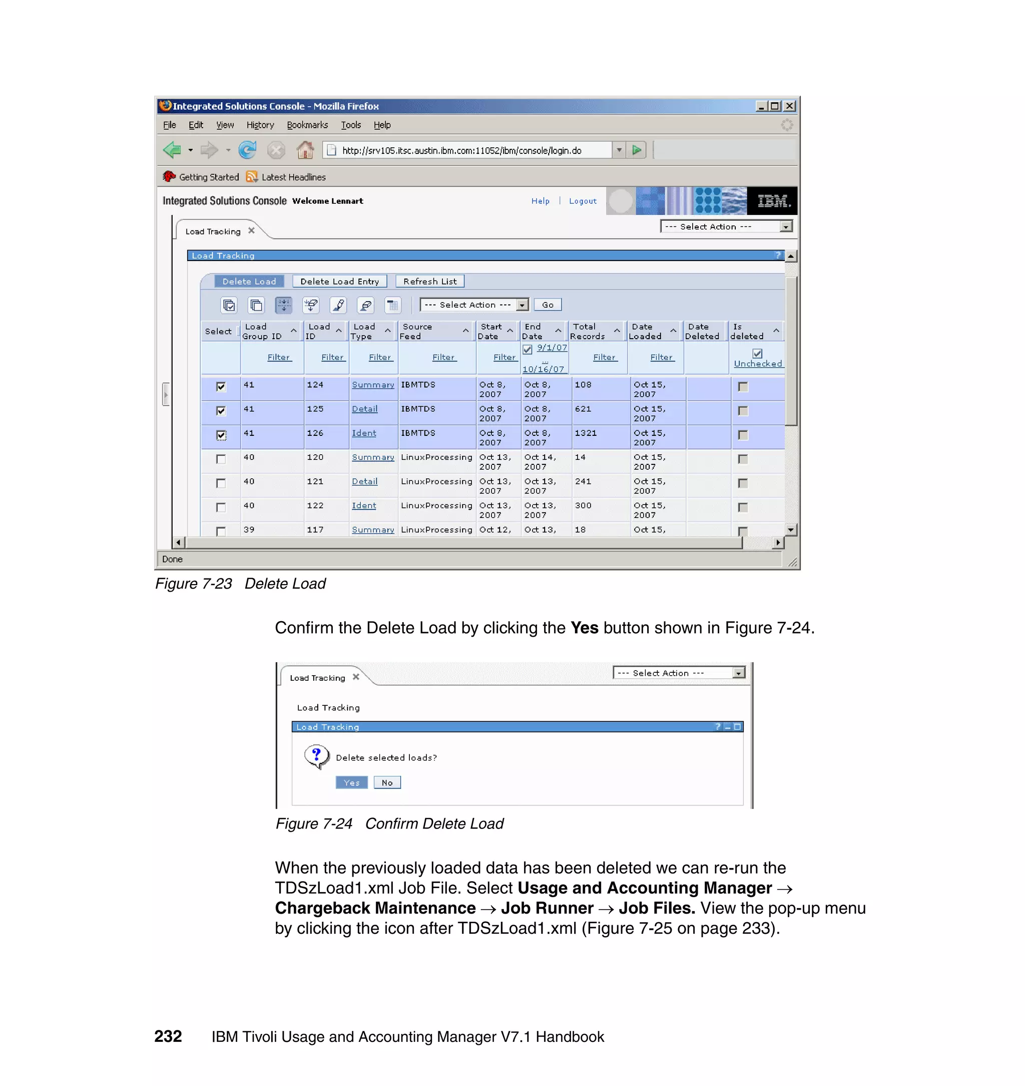 Figure 7-23 Delete Load

                Confirm the Delete Load by clicking the Yes button shown in Figure 7-24.




                Figure 7-24 Confirm Delete Load

                When the previously loaded data has been deleted we can re-run the
                TDSzLoad1.xml Job File. Select Usage and Accounting Manager →
                Chargeback Maintenance → Job Runner → Job Files. View the pop-up menu
                by clicking the icon after TDSzLoad1.xml (Figure 7-25 on page 233).




232    IBM Tivoli Usage and Accounting Manager V7.1 Handbook
 