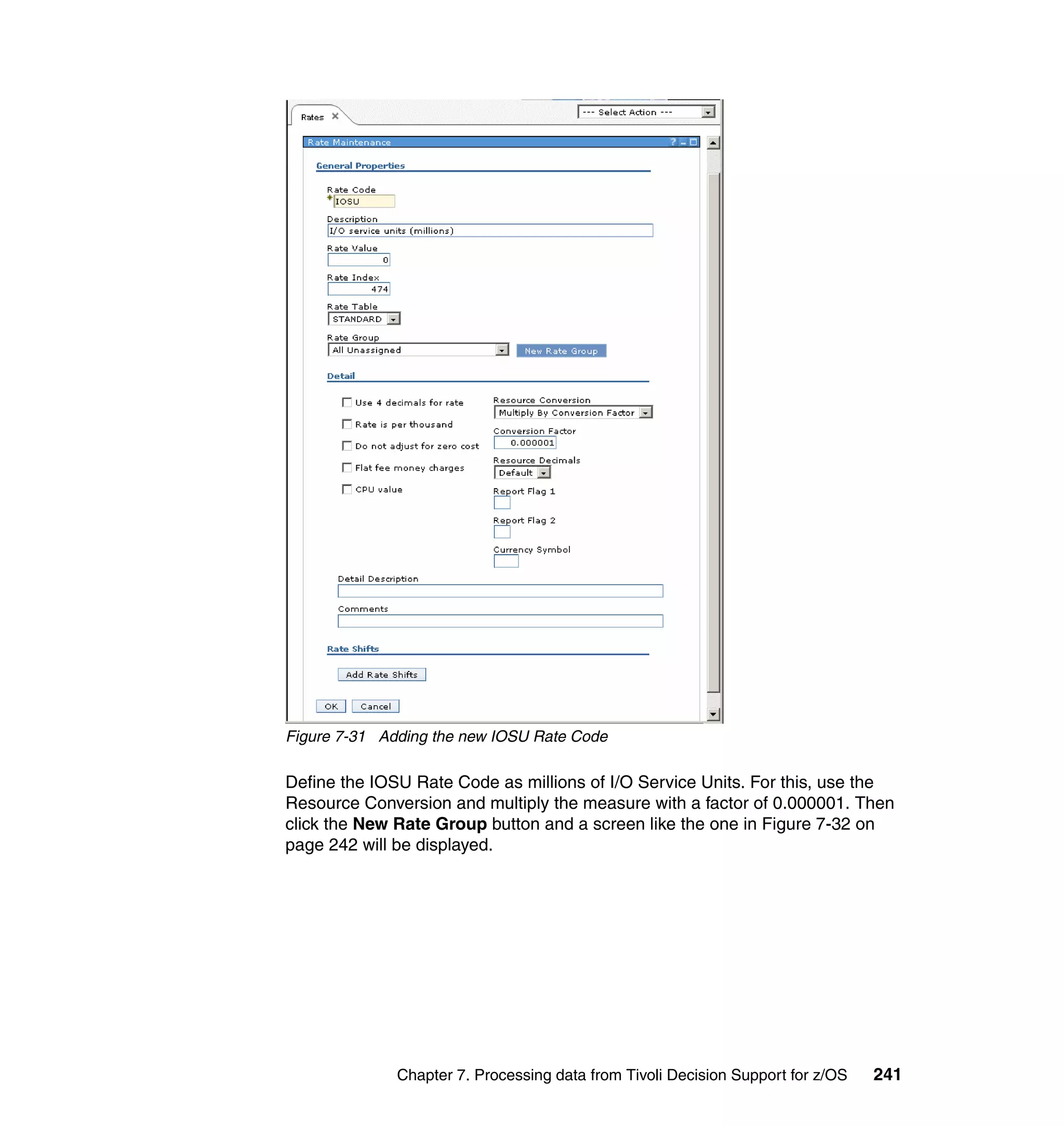 Figure 7-31 Adding the new IOSU Rate Code

Define the IOSU Rate Code as millions of I/O Service Units. For this, use the
Resource Conversion and multiply the measure with a factor of 0.000001. Then
click the New Rate Group button and a screen like the one in Figure 7-32 on
page 242 will be displayed.




              Chapter 7. Processing data from Tivoli Decision Support for z/OS   241
 