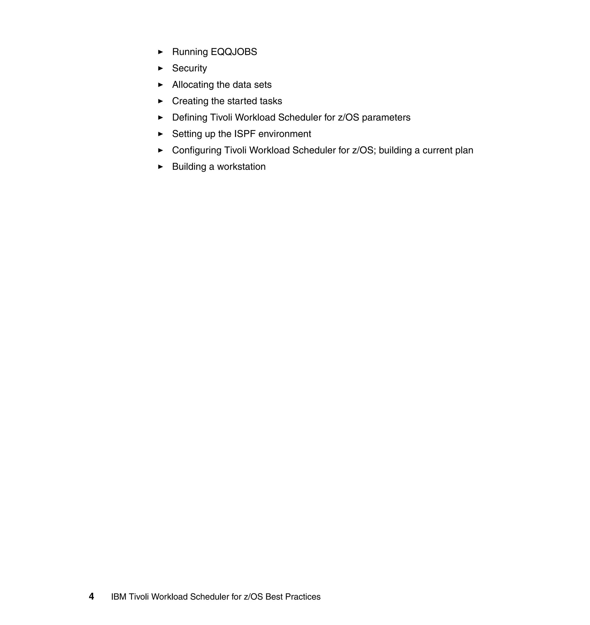 Running EQQJOBS
                   Security
                   Allocating the data sets
                   Creating the started tasks
                   Defining Tivoli Workload Scheduler for z/OS parameters
                   Setting up the ISPF environment
                   Configuring Tivoli Workload Scheduler for z/OS; building a current plan
                   Building a workstation




4   IBM Tivoli Workload Scheduler for z/OS Best Practices
 