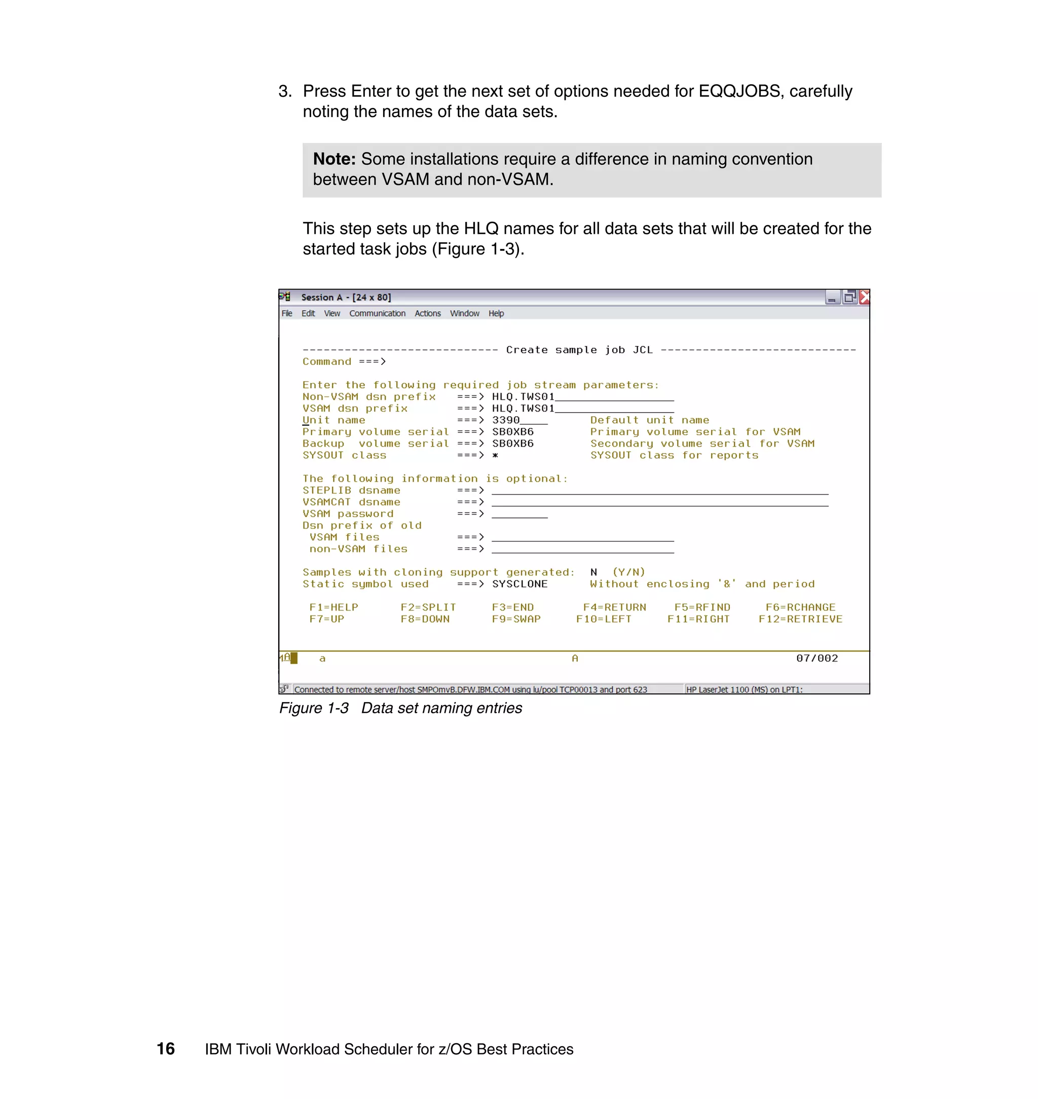 3. Press Enter to get the next set of options needed for EQQJOBS, carefully
                  noting the names of the data sets.

                    Note: Some installations require a difference in naming convention
                    between VSAM and non-VSAM.

                   This step sets up the HLQ names for all data sets that will be created for the
                   started task jobs (Figure 1-3).




               Figure 1-3 Data set naming entries




16   IBM Tivoli Workload Scheduler for z/OS Best Practices
 