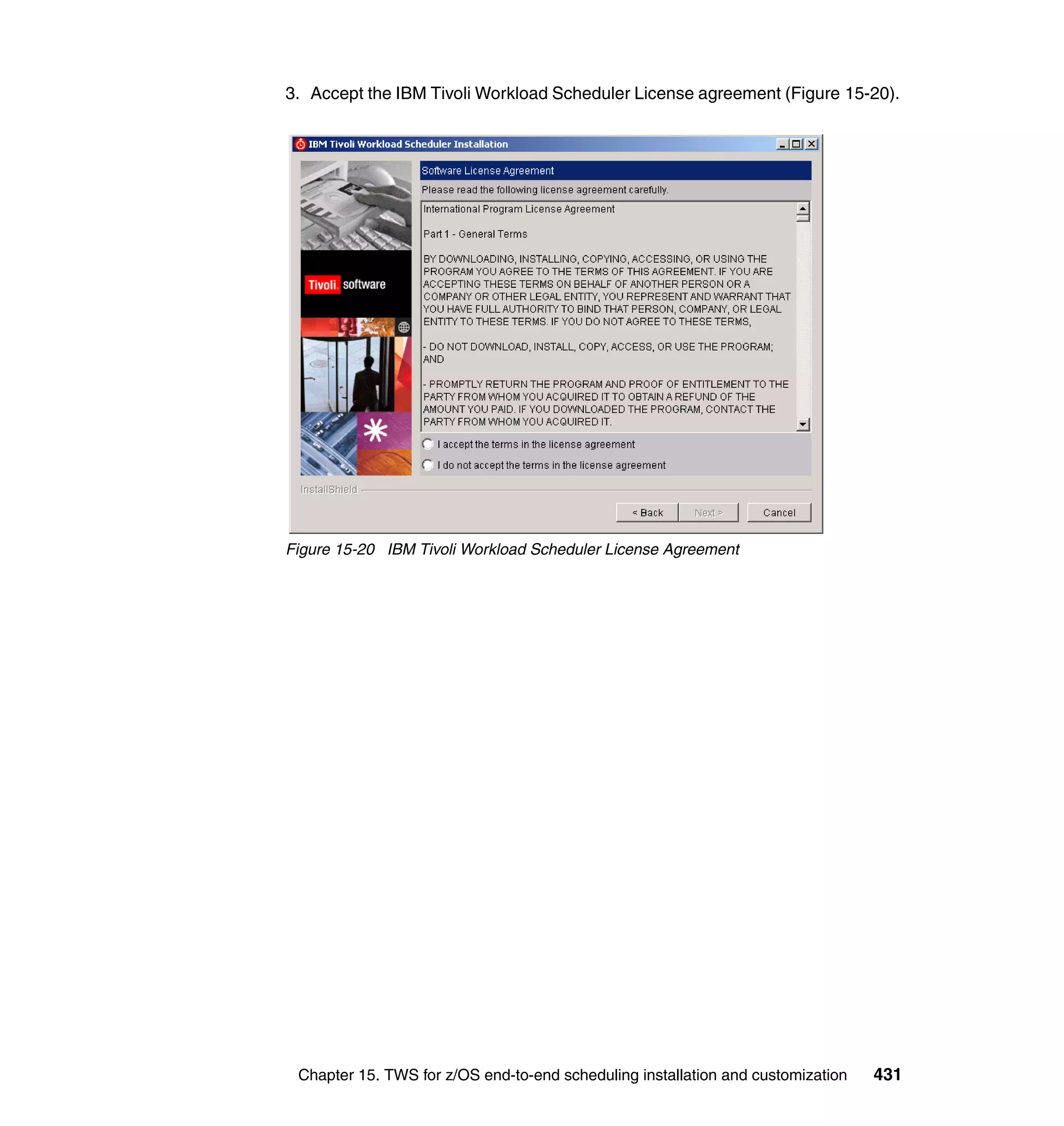 3. Accept the IBM Tivoli Workload Scheduler License agreement (Figure 15-20).




Figure 15-20 IBM Tivoli Workload Scheduler License Agreement




 Chapter 15. TWS for z/OS end-to-end scheduling installation and customization   431
 