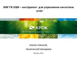 IBM TN SQM – инструмент для управления качеством
услуг
Акопян Алексей,
технический менеджер
Москва, 2012
 