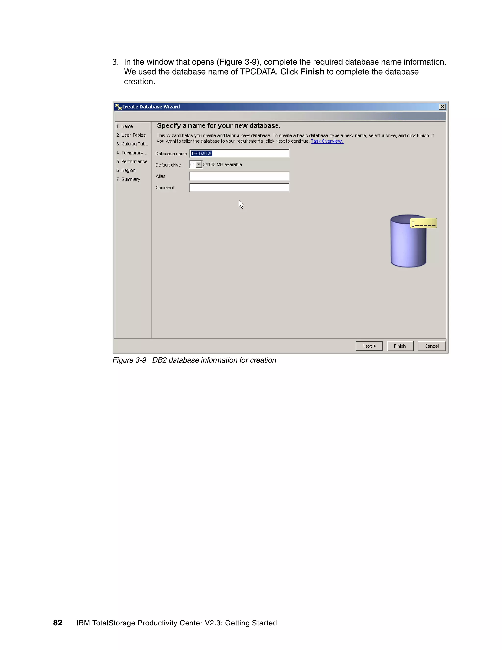 3. In the window that opens (Figure 3-9), complete the required database name information.
                  We used the database name of TPCDATA. Click Finish to complete the database
                  creation.




               Figure 3-9 DB2 database information for creation




82   IBM TotalStorage Productivity Center V2.3: Getting Started
 