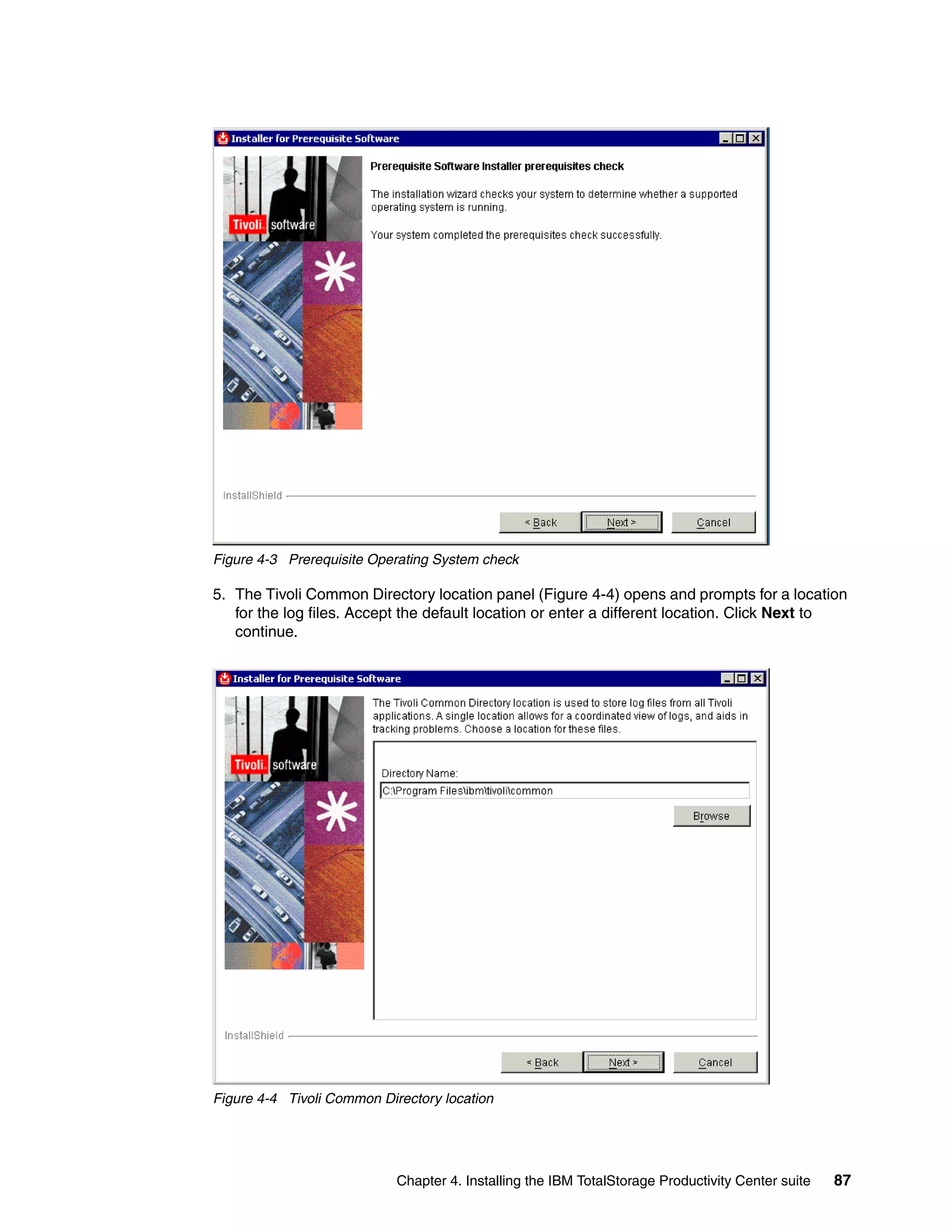 Figure 4-3 Prerequisite Operating System check

5. The Tivoli Common Directory location panel (Figure 4-4) opens and prompts for a location
   for the log files. Accept the default location or enter a different location. Click Next to
   continue.




Figure 4-4 Tivoli Common Directory location




                            Chapter 4. Installing the IBM TotalStorage Productivity Center suite   87
 