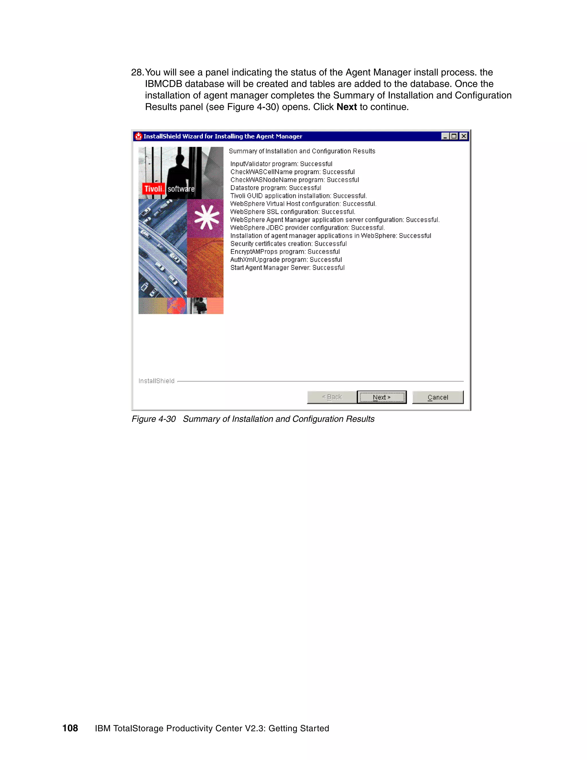 28.You will see a panel indicating the status of the Agent Manager install process. the
                 IBMCDB database will be created and tables are added to the database. Once the
                 installation of agent manager completes the Summary of Installation and Configuration
                 Results panel (see Figure 4-30) opens. Click Next to continue.




              Figure 4-30 Summary of Installation and Configuration Results




108   IBM TotalStorage Productivity Center V2.3: Getting Started
 