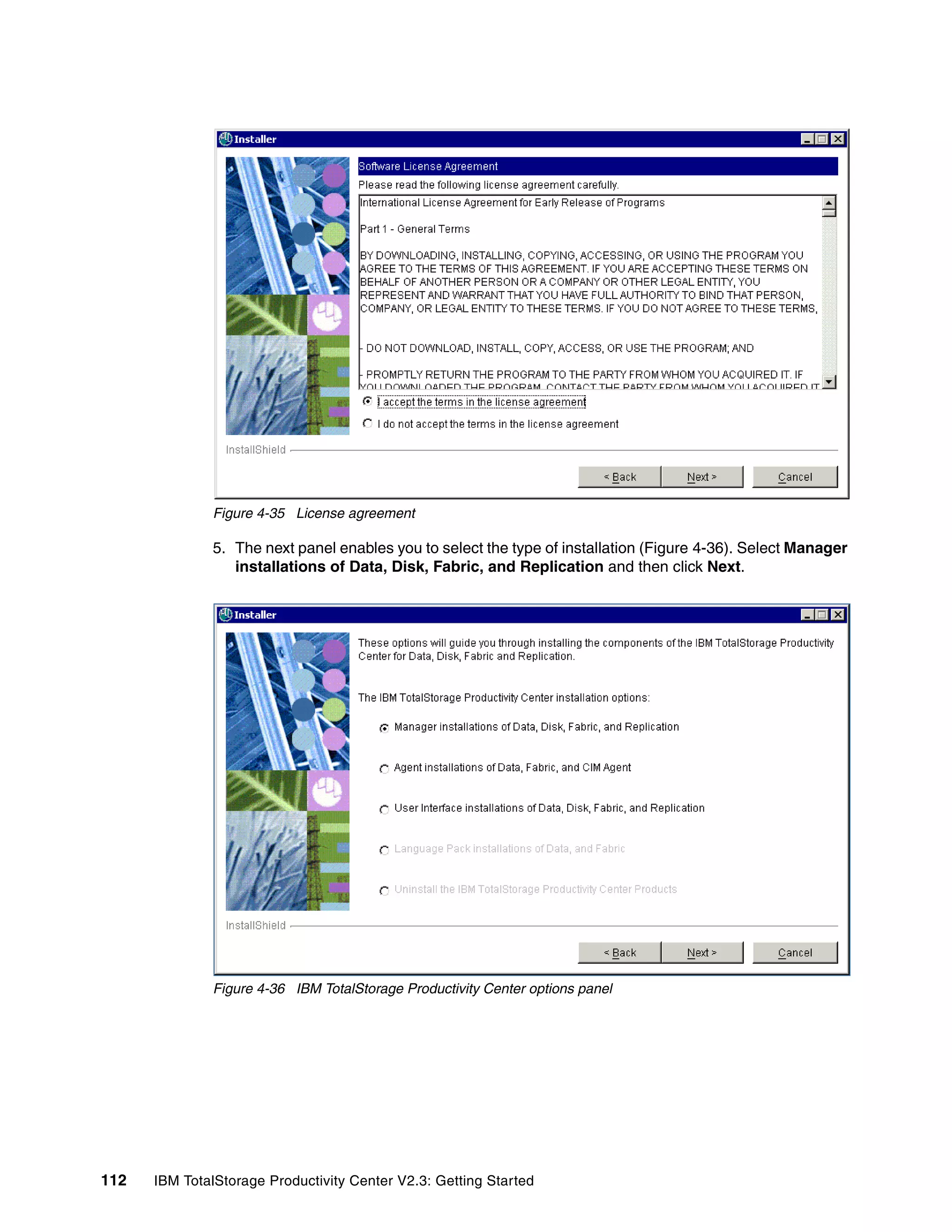 Figure 4-35 License agreement

              5. The next panel enables you to select the type of installation (Figure 4-36). Select Manager
                 installations of Data, Disk, Fabric, and Replication and then click Next.




              Figure 4-36 IBM TotalStorage Productivity Center options panel




112   IBM TotalStorage Productivity Center V2.3: Getting Started
 