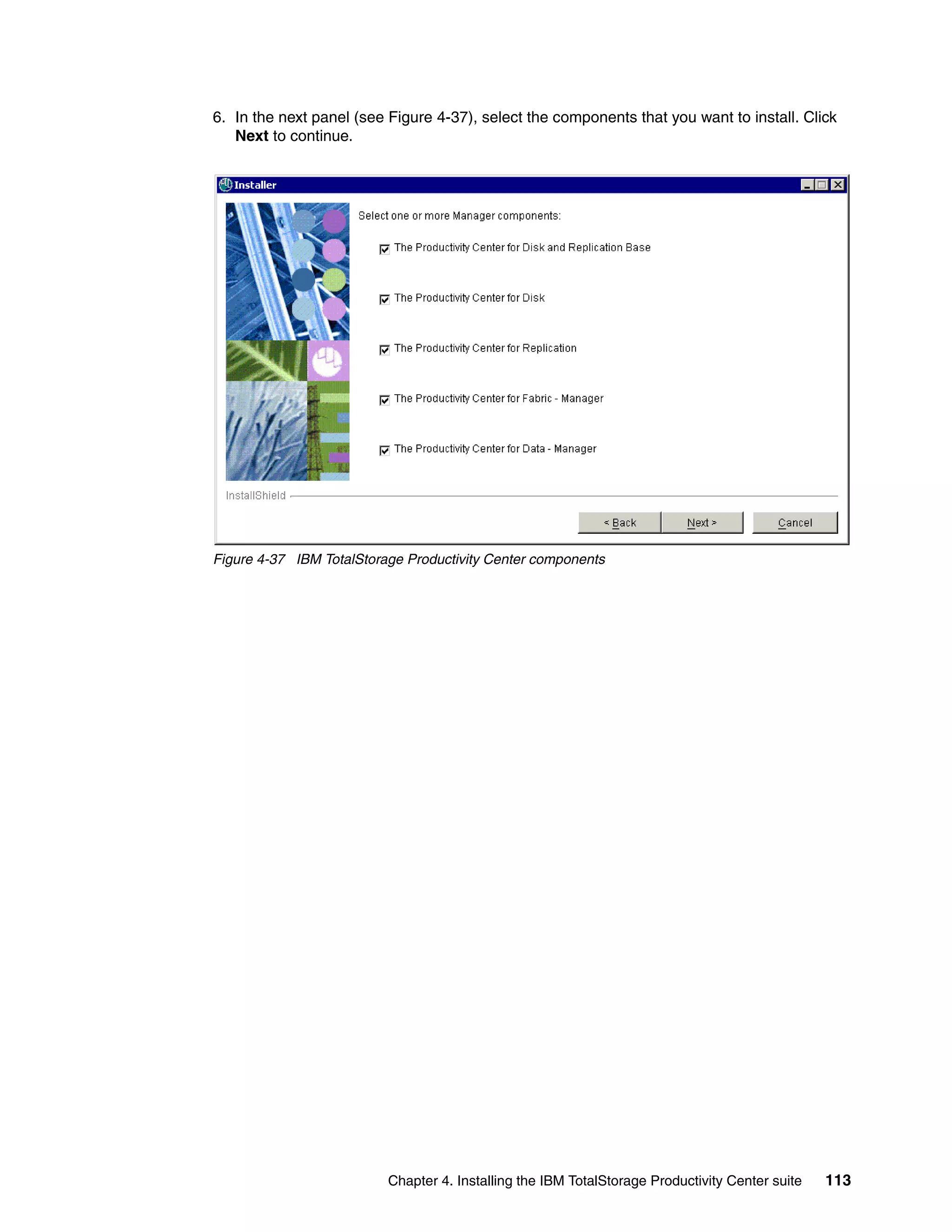 6. In the next panel (see Figure 4-37), select the components that you want to install. Click
   Next to continue.




Figure 4-37 IBM TotalStorage Productivity Center components




                          Chapter 4. Installing the IBM TotalStorage Productivity Center suite   113
 