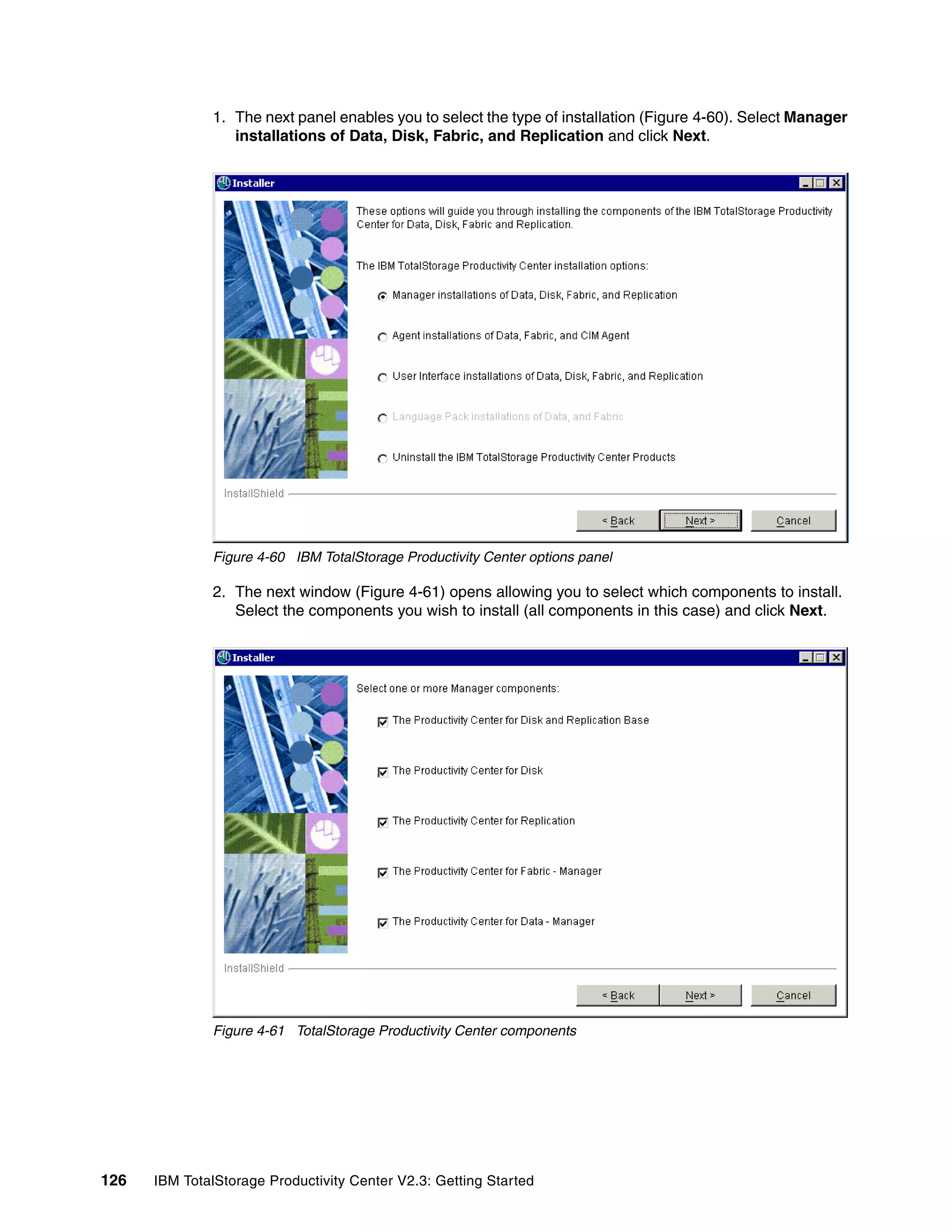 1. The next panel enables you to select the type of installation (Figure 4-60). Select Manager
                 installations of Data, Disk, Fabric, and Replication and click Next.




              Figure 4-60 IBM TotalStorage Productivity Center options panel

              2. The next window (Figure 4-61) opens allowing you to select which components to install.
                 Select the components you wish to install (all components in this case) and click Next.




              Figure 4-61 TotalStorage Productivity Center components




126   IBM TotalStorage Productivity Center V2.3: Getting Started
 