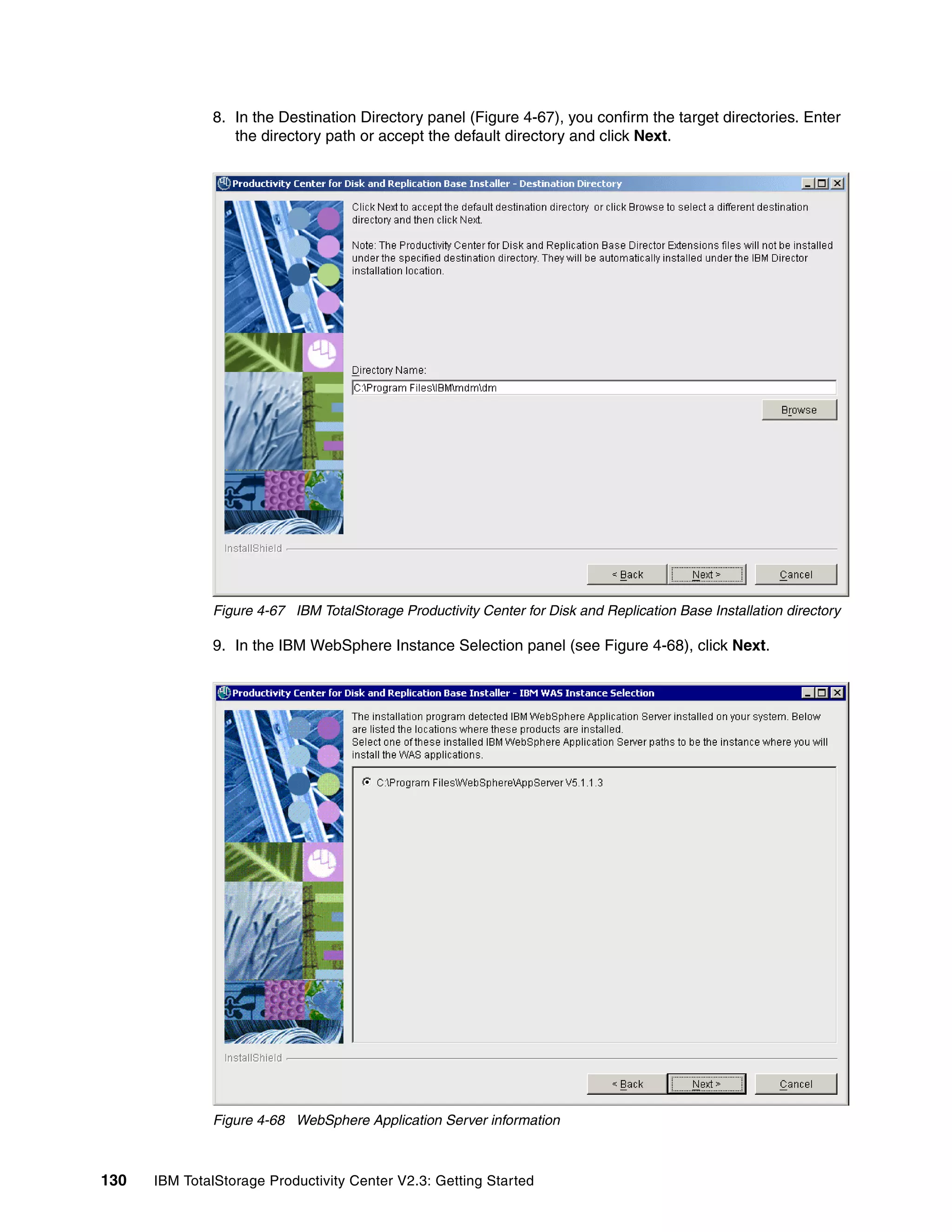 8. In the Destination Directory panel (Figure 4-67), you confirm the target directories. Enter
                 the directory path or accept the default directory and click Next.




              Figure 4-67 IBM TotalStorage Productivity Center for Disk and Replication Base Installation directory

              9. In the IBM WebSphere Instance Selection panel (see Figure 4-68), click Next.




              Figure 4-68 WebSphere Application Server information



130   IBM TotalStorage Productivity Center V2.3: Getting Started
 