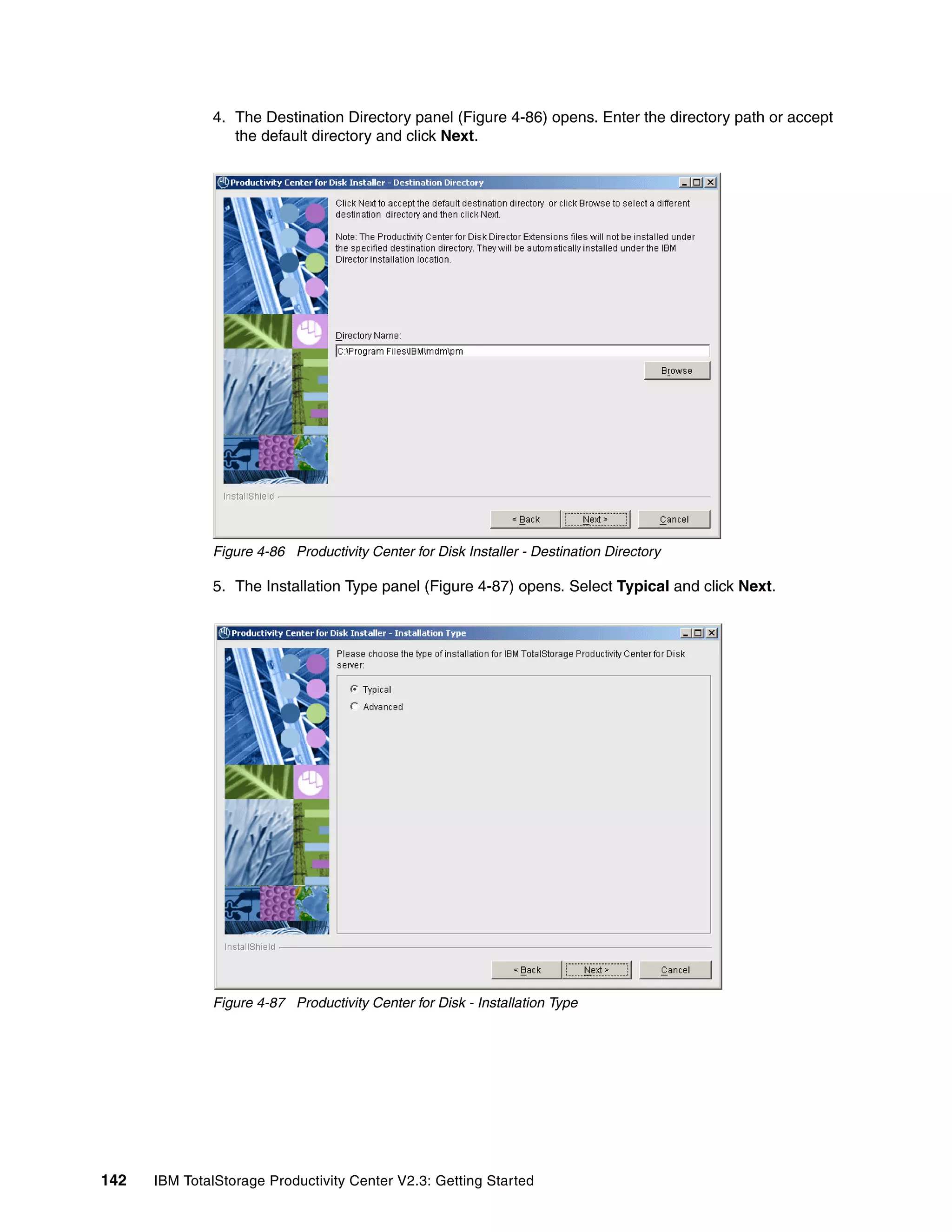 4. The Destination Directory panel (Figure 4-86) opens. Enter the directory path or accept
                 the default directory and click Next.




              Figure 4-86 Productivity Center for Disk Installer - Destination Directory

              5. The Installation Type panel (Figure 4-87) opens. Select Typical and click Next.




              Figure 4-87 Productivity Center for Disk - Installation Type




142   IBM TotalStorage Productivity Center V2.3: Getting Started
 