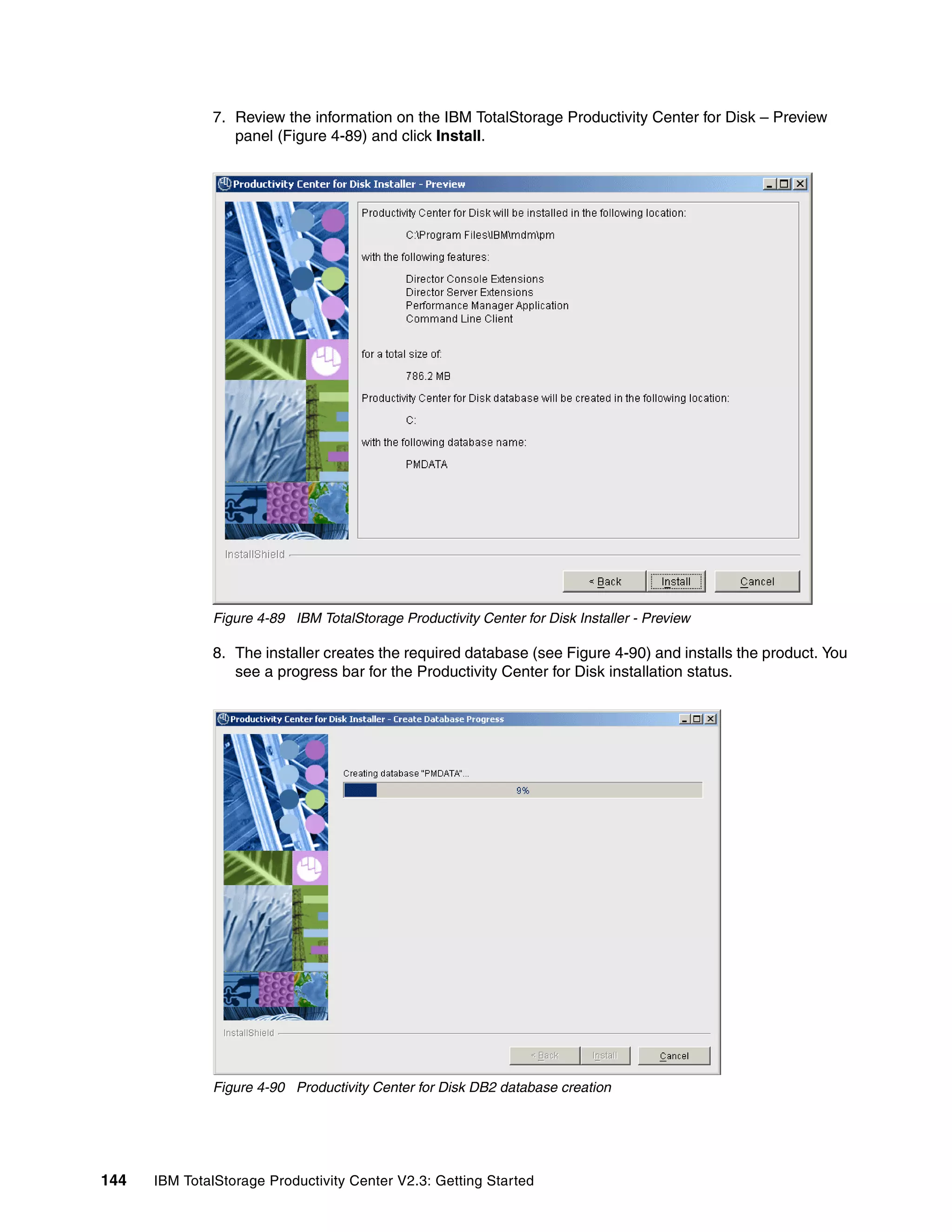 7. Review the information on the IBM TotalStorage Productivity Center for Disk – Preview
                 panel (Figure 4-89) and click Install.




              Figure 4-89 IBM TotalStorage Productivity Center for Disk Installer - Preview

              8. The installer creates the required database (see Figure 4-90) and installs the product. You
                 see a progress bar for the Productivity Center for Disk installation status.




              Figure 4-90 Productivity Center for Disk DB2 database creation




144   IBM TotalStorage Productivity Center V2.3: Getting Started
 